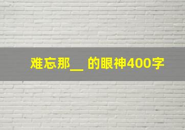 难忘那__ 的眼神400字